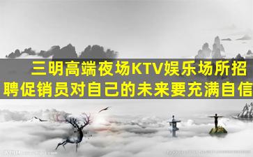 三明高端夜场KTV娱乐场所招聘促销员对自己的未来要充满自信